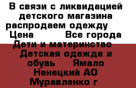 В связи с ликвидацией детского магазина распродаем одежду!!! › Цена ­ 500 - Все города Дети и материнство » Детская одежда и обувь   . Ямало-Ненецкий АО,Муравленко г.